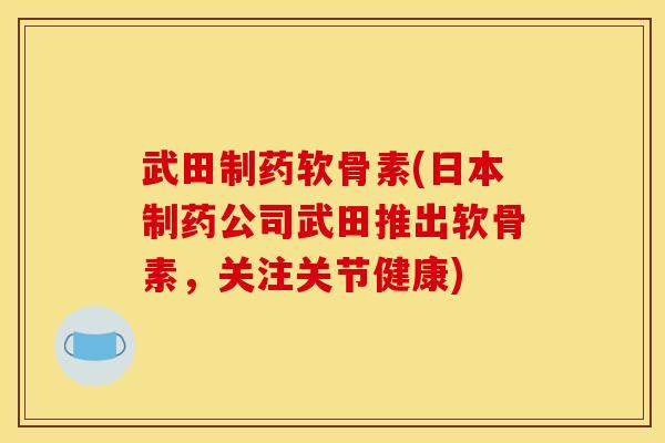 武田制药软骨素(日本制药公司武田推出软骨素，关注关节健康)