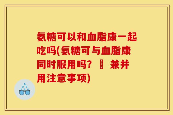 氨糖可以和血脂康一起吃吗(氨糖可与血脂康同时服用吗？– 兼并用注意事项)-第1张图片-关节骑士