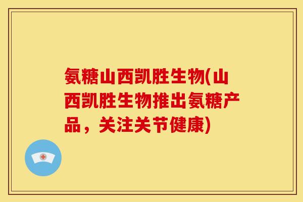 氨糖山西凯胜生物(山西凯胜生物推出氨糖产品，关注关节健康)
