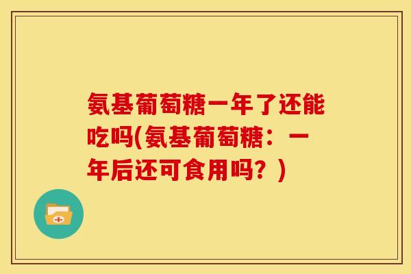 氨基葡萄糖一年了还能吃吗(氨基葡萄糖:一年后还可食用吗?)-第1张图片-关节骑士 氨基葡萄糖一年了还能吃吗(氨基葡萄糖:一年后还可食用吗?)-第1张图片-关节骑士