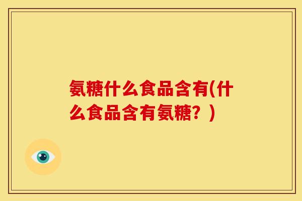 氨糖什么食品含有(什么食品含有氨糖?)-第1张图片-关节骑士 氨糖什么食品含有(什么食品含有氨糖?)-第1张图片-关节骑士