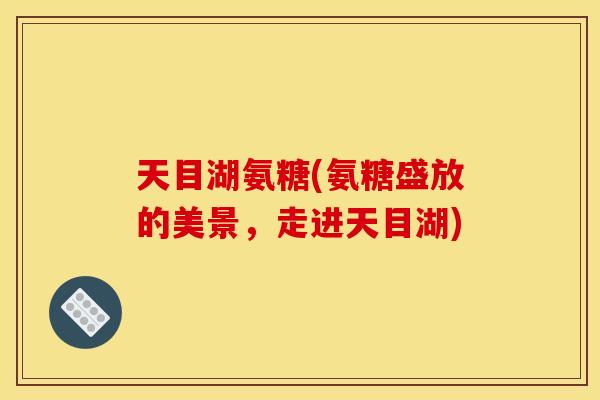 天目湖氨糖(氨糖盛放的美景，走进天目湖)