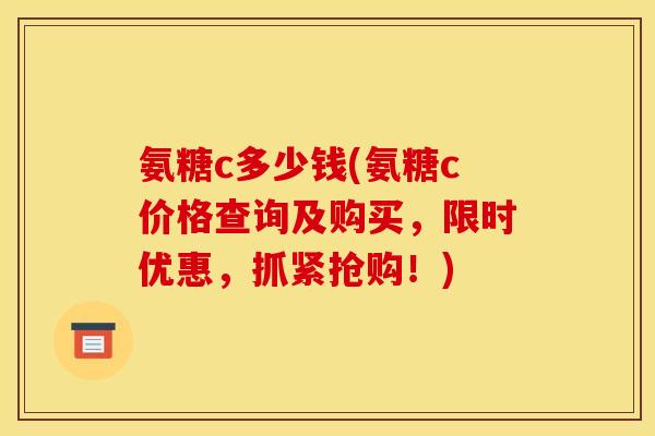 氨糖c多少钱(氨糖c价格查询及购买,限时优惠,抓紧抢购!)-第1张图片-关节骑士 氨糖c多少钱(氨糖c价格查询及购买,限时优惠,抓紧抢购!)-第1张图片-关节骑士