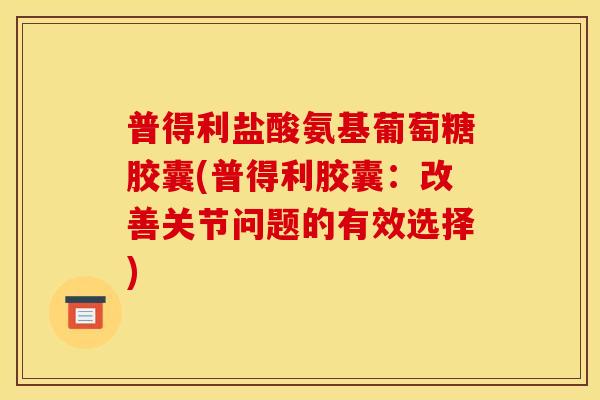 普得利盐酸氨基葡萄糖胶囊(普得利胶囊:改善关节问题的有效选择)-第1张图片-关节骑士 普得利盐酸氨基葡萄糖胶囊(普得利胶囊:改善关节问题的有效选择)-第1张图片-关节骑士