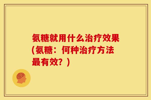 氨糖就用什么治疗效果(氨糖：何种治疗方法最有效？)