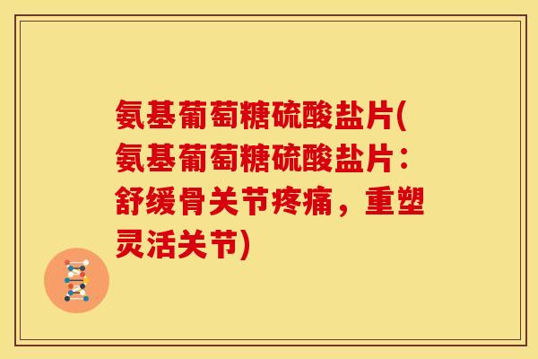 氨基葡萄糖硫酸盐片(氨基葡萄糖硫酸盐片：舒缓骨关节疼痛，重塑灵活关节)