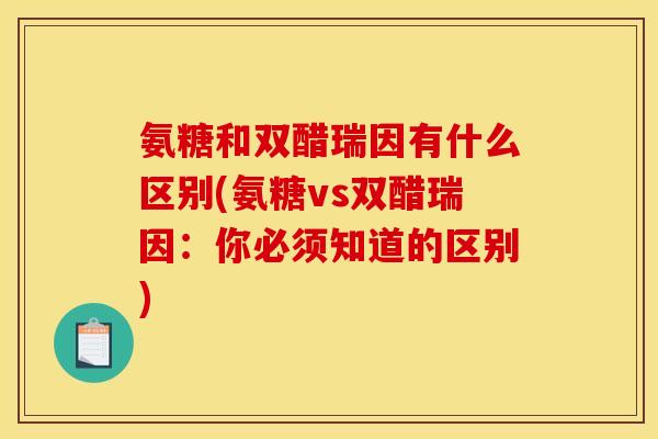 氨糖和双醋瑞因有什么区别(氨糖vs双醋瑞因：你必须知道的区别)