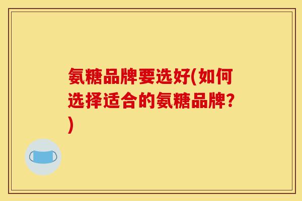 氨糖品牌要选好(如何选择适合的氨糖品牌？)