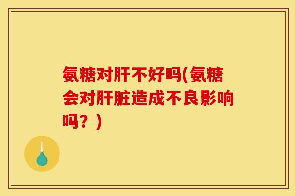 氨糖对肝不好吗(氨糖会对肝脏造成不良影响吗？)