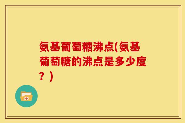 氨基葡萄糖沸点(氨基葡萄糖的沸点是多少度？)