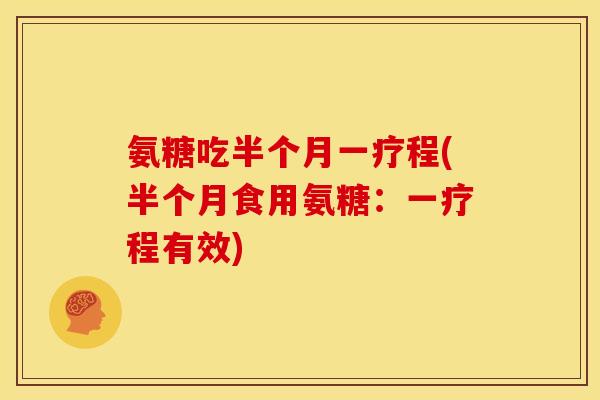 氨糖吃半个月一疗程(半个月食用氨糖：一疗程有效)