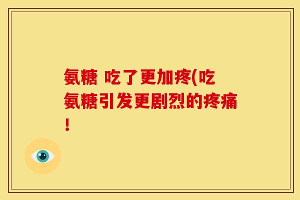 氨糖 吃了更加疼(吃氨糖引发更剧烈的疼痛！-第1张图片-关节骑士