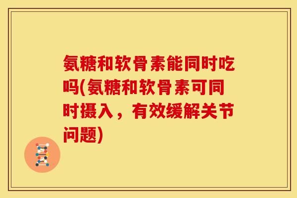 氨糖和软骨素能同时吃吗(氨糖和软骨素可同时摄入，有效缓解关节问题)