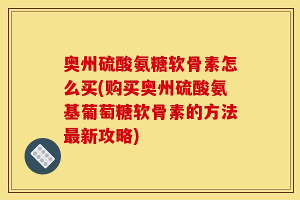 奥州硫酸氨糖软骨素怎么买(购买奥州硫酸氨基葡萄糖软骨素的方法最新攻略)