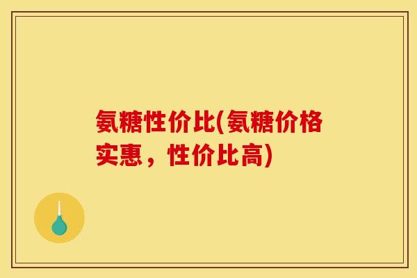 氨糖性价比(氨糖价格实惠，性价比高)