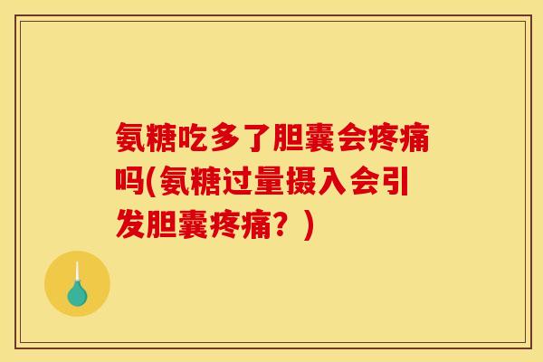 氨糖吃多了胆囊会疼痛吗(氨糖过量摄入会引发胆囊疼痛？)