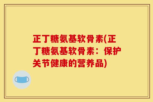 正丁糖氨基软骨素(正丁糖氨基软骨素：保护关节健康的营养品)