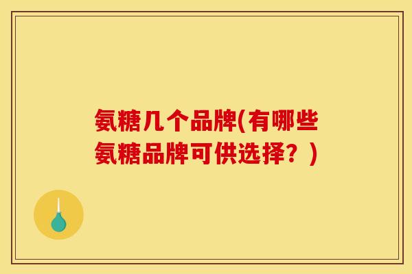 氨糖几个品牌(有哪些氨糖品牌可供选择？)