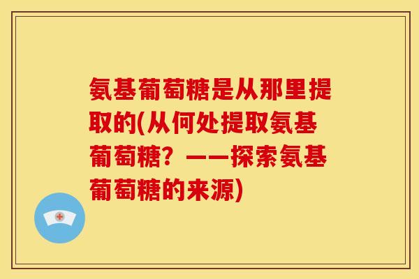 氨基葡萄糖是从那里提取的(从何处提取氨基葡萄糖？——探索氨基葡萄糖的来源)
