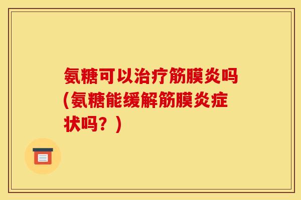 氨糖可以治疗筋膜炎吗(氨糖能缓解筋膜炎症状吗？)