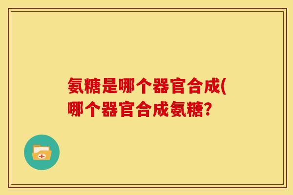 氨糖是哪个器官合成(哪个器官合成氨糖?-第1张图片-关节骑士 氨糖是哪个器官合成(哪个器官合成氨糖?-第1张图片-关节骑士