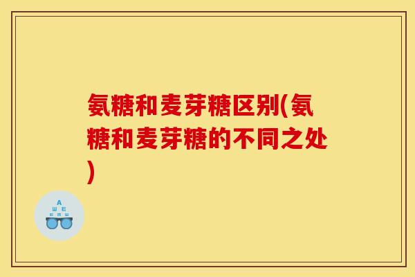 氨糖和麦芽糖区别(氨糖和麦芽糖的不同之处)