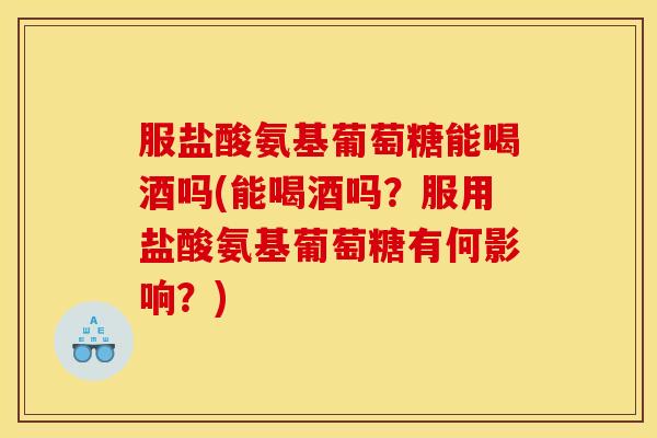 服盐酸氨基葡萄糖能喝酒吗(能喝酒吗?服用盐酸氨基葡萄糖有何影响?)-第1张图片-关节骑士 服盐酸氨基葡萄糖能喝酒吗(能喝酒吗?服用盐酸氨基葡萄糖有何影响?)-第1张图片-关节骑士