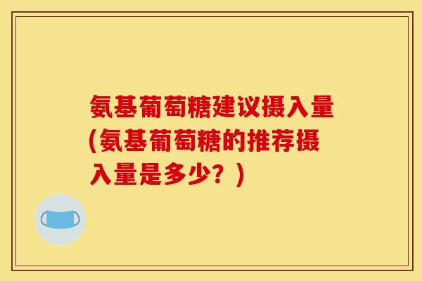 氨基葡萄糖建议摄入量(氨基葡萄糖的推荐摄入量是多少？)