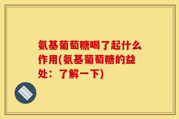 氨基葡萄糖喝了起什么作用(氨基葡萄糖的益处：了解一下)-第1张图片-关节骑士