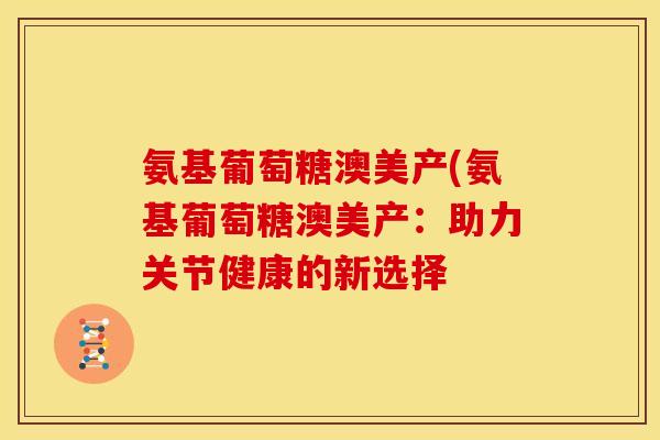 氨基葡萄糖澳美产(氨基葡萄糖澳美产：助力关节健康的新选择