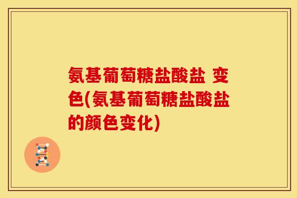 氨基葡萄糖盐酸盐 变色(氨基葡萄糖盐酸盐的颜色变化)