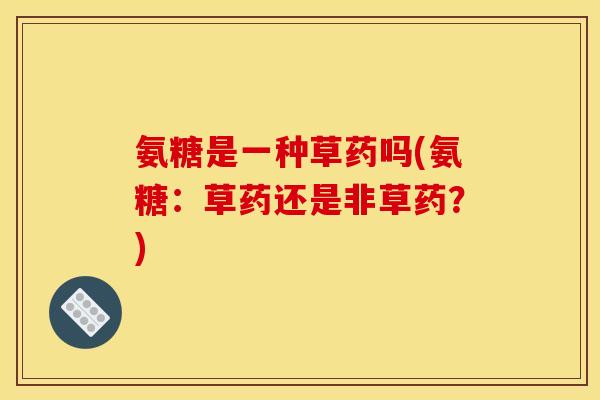 氨糖是一种草药吗(氨糖：草药还是非草药？)-第1张图片-关节骑士