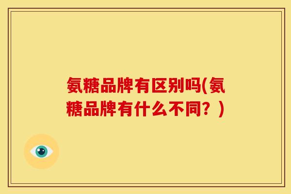 氨糖品牌有区别吗(氨糖品牌有什么不同？)