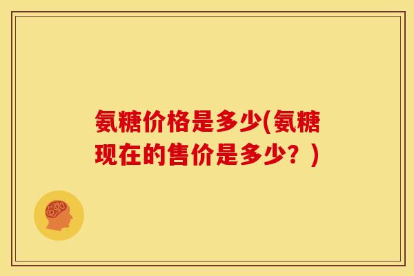 氨糖价格是多少(氨糖现在的售价是多少?)-第1张图片-关节骑士 氨糖价格是多少(氨糖现在的售价是多少?)-第1张图片-关节骑士