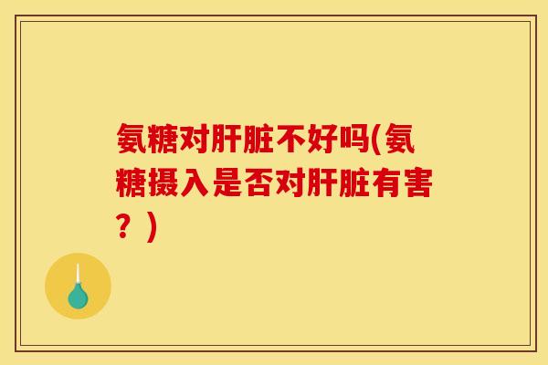 氨糖对肝脏不好吗(氨糖摄入是否对肝脏有害？)