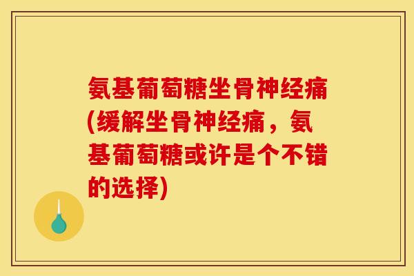 氨基葡萄糖坐骨神经痛(缓解坐骨神经痛，氨基葡萄糖或许是个不错的选择)