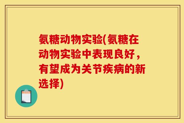 氨糖动物实验(氨糖在动物实验中表现良好，有望成为关节疾病的新选择)