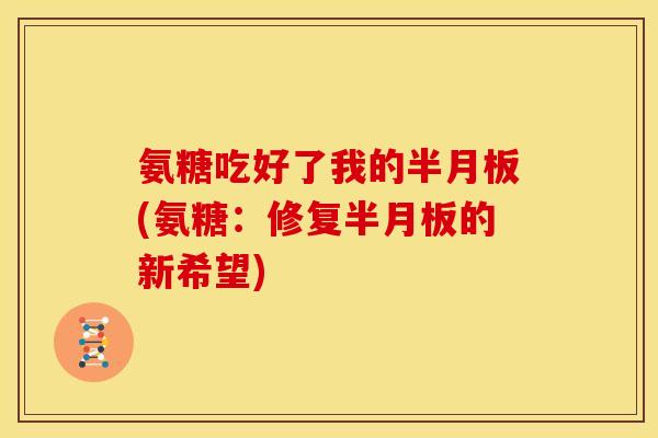 氨糖吃好了我的半月板(氨糖:修复半月板的新希望)-第1张图片-关节骑士 氨糖吃好了我的半月板(氨糖:修复半月板的新希望)-第1张图片-关节骑士