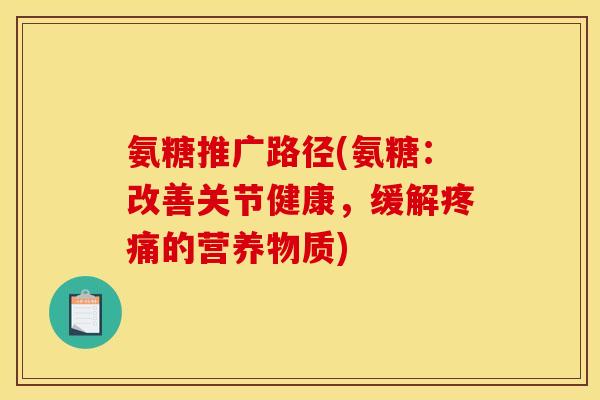 氨糖推广路径(氨糖：改善关节健康，缓解疼痛的营养物质)