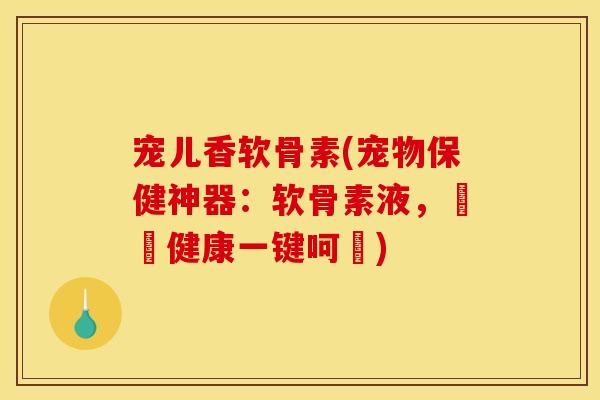 宠儿香软骨素(宠物保健神器：软骨素液，愛寵健康一键呵護)