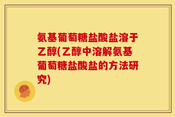 氨基葡萄糖盐酸盐溶于乙醇(乙醇中溶解氨基葡萄糖盐酸盐的方法研究)