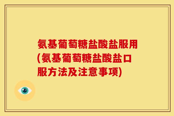 氨基葡萄糖盐酸盐服用(氨基葡萄糖盐酸盐口服方法及注意事项)
