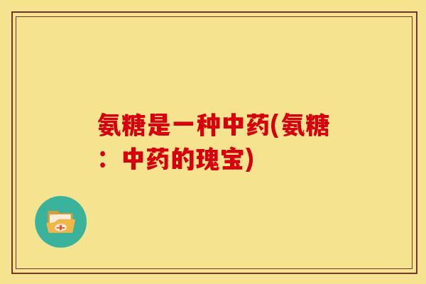 氨糖是一种中药(氨糖：中药的瑰宝)