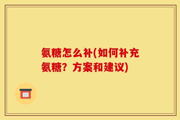 氨糖怎么补(如何补充氨糖？方案和建议)