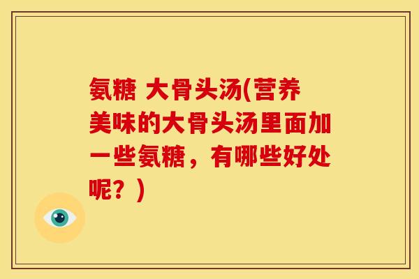氨糖 大骨头汤(营养美味的大骨头汤里面加一些氨糖，有哪些好处呢？)