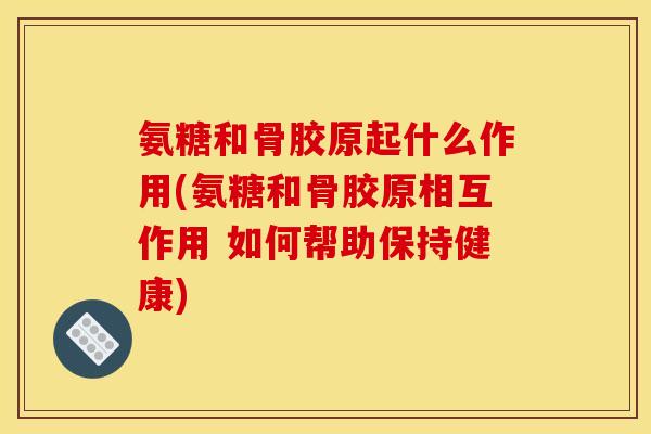 氨糖和骨胶原起什么作用(氨糖和骨胶原相互作用 如何帮助保持健康)-第1张图片-关节骑士