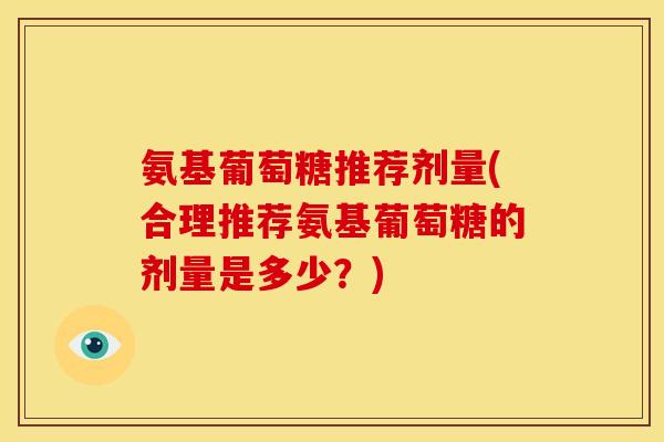 氨基葡萄糖推荐剂量(合理推荐氨基葡萄糖的剂量是多少？)-第1张图片-关节骑士