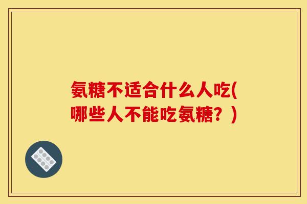 氨糖不适合什么人吃(哪些人不能吃氨糖？)