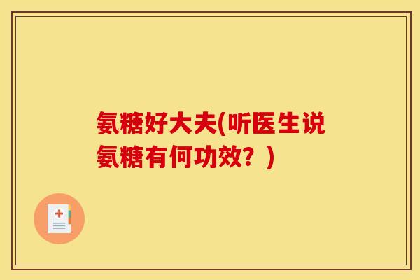 氨糖好大夫(听医生说氨糖有何功效？)-第1张图片-关节骑士