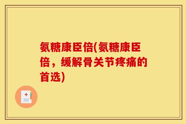 氨糖康臣倍(氨糖康臣倍,缓解骨关节疼痛的首选)-第1张图片-关节骑士 氨糖康臣倍(氨糖康臣倍,缓解骨关节疼痛的首选)-第1张图片-关节骑士